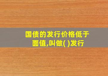 国债的发行价格低于面值,叫做( )发行